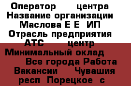 Оператор Call-центра › Название организации ­ Маслова Е Е, ИП › Отрасль предприятия ­ АТС, call-центр › Минимальный оклад ­ 20 000 - Все города Работа » Вакансии   . Чувашия респ.,Порецкое. с.